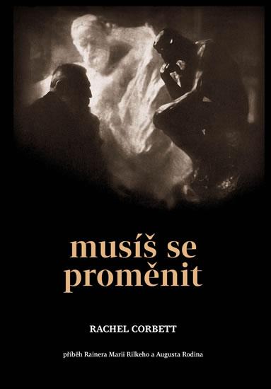 Kniha: Musíš se proměnit - Příběh Rainera Maria Rilkeho a Auguste Rodina - Corbett Rachel